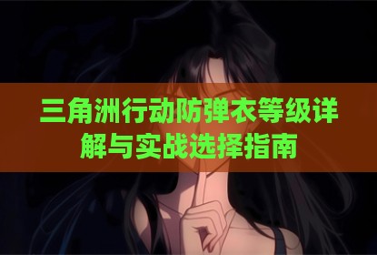 三角洲行动防弹衣等级详解与实战选择指南