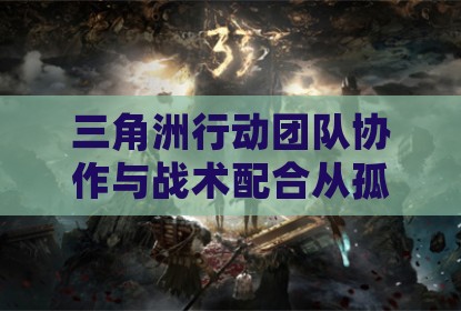 三角洲行动团队协作与战术配合从孤狼到团队核心