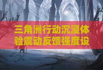 三角洲行动沉浸体验震动反馈强度设置指南