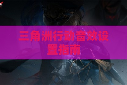 三角洲行动音效设置指南