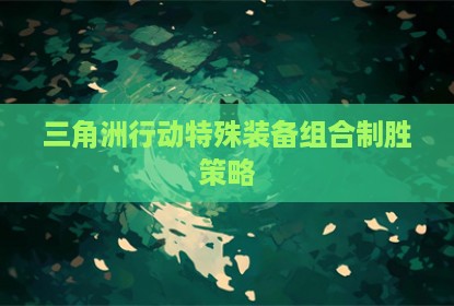 三角洲行动特殊装备组合制胜策略